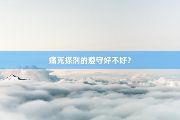 痛克搽剂的遵守好不好？