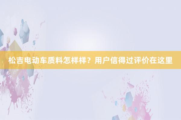 松吉电动车质料怎样样？用户信得过评价在这里
