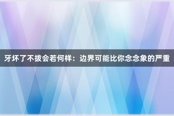 牙坏了不拔会若何样：边界可能比你念念象的严重