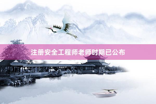 注册安全工程师老师时期已公布