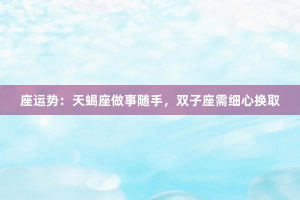 座运势：天蝎座做事随手，双子座需细心换取