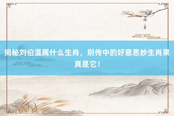 揭秘刘伯温属什么生肖，别传中的好意思妙生肖果真是它！