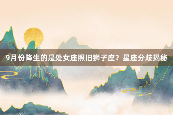 9月份降生的是处女座照旧狮子座？星座分歧揭秘