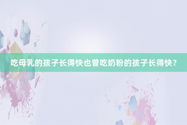 吃母乳的孩子长得快也曾吃奶粉的孩子长得快？