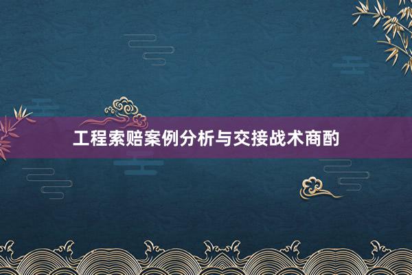 工程索赔案例分析与交接战术商酌