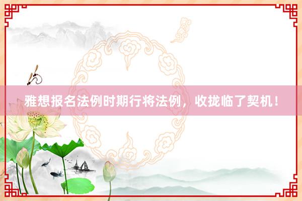 雅想报名法例时期行将法例，收拢临了契机！