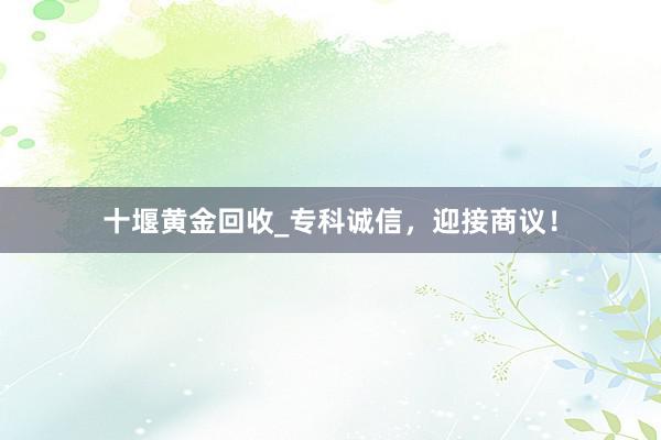 十堰黄金回收_专科诚信，迎接商议！