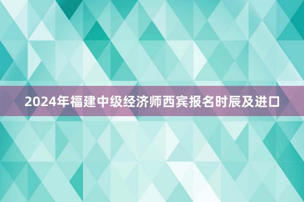 2024年福建中级经济师西宾报名时辰及进口