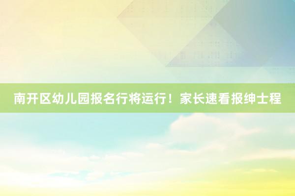 南开区幼儿园报名行将运行！家长速看报绅士程