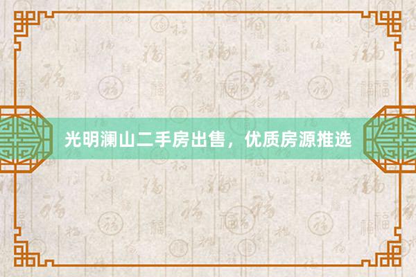 光明澜山二手房出售，优质房源推选