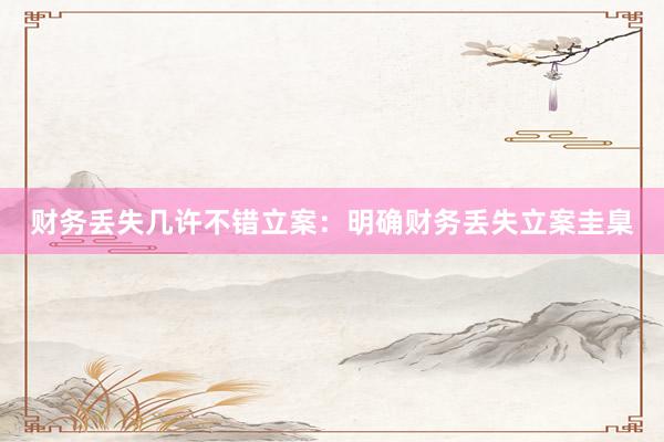 财务丢失几许不错立案：明确财务丢失立案圭臬