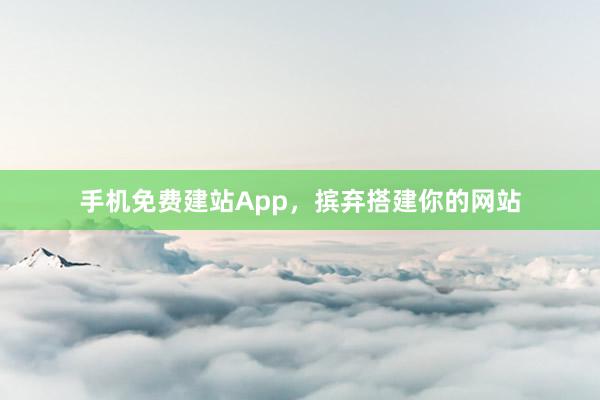 手机免费建站App，摈弃搭建你的网站