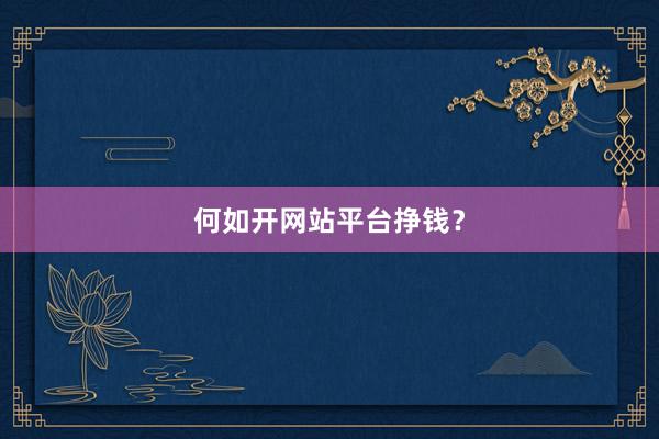 何如开网站平台挣钱？