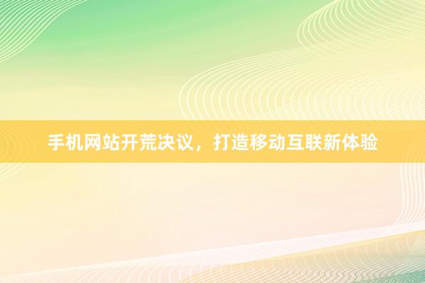 手机网站开荒决议，打造移动互联新体验
