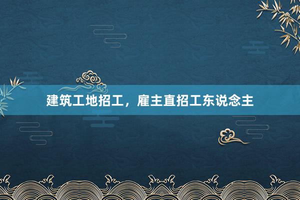 建筑工地招工，雇主直招工东说念主