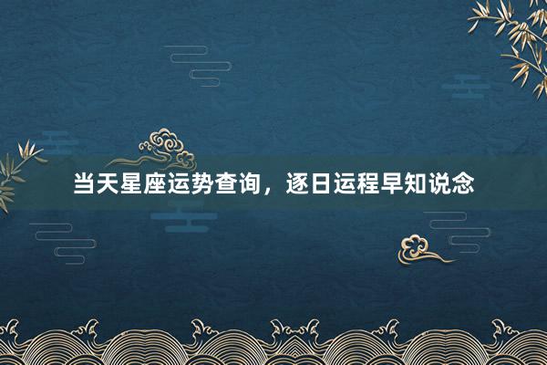 当天星座运势查询，逐日运程早知说念