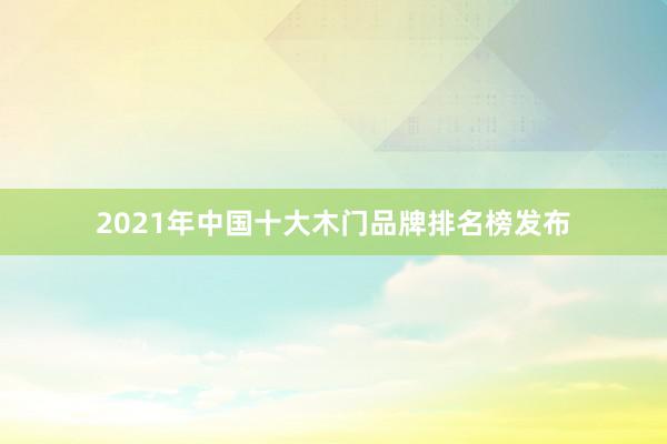 2021年中国十大木门品牌排名榜发布
