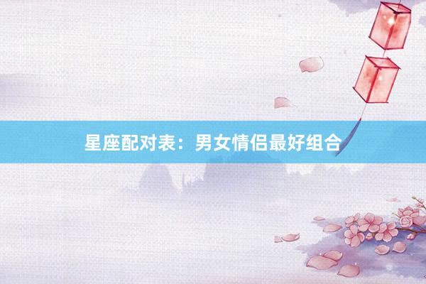 星座配对表：男女情侣最好组合