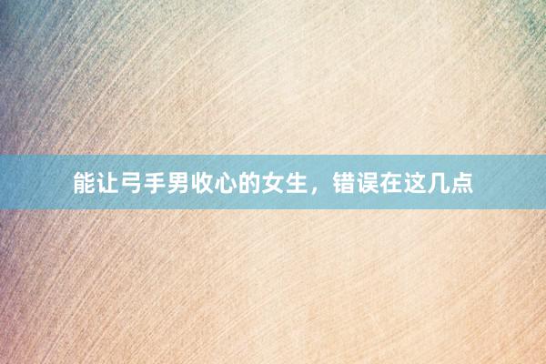 能让弓手男收心的女生，错误在这几点