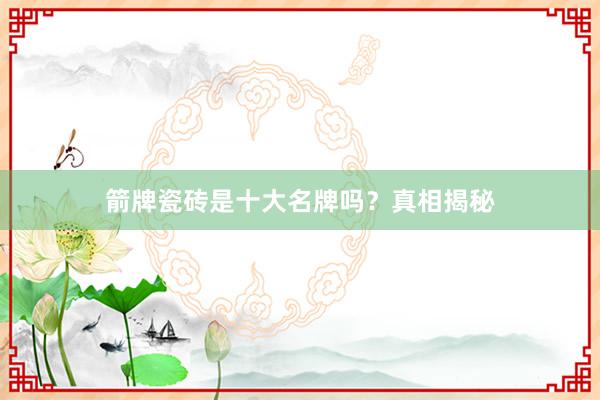 箭牌瓷砖是十大名牌吗？真相揭秘
