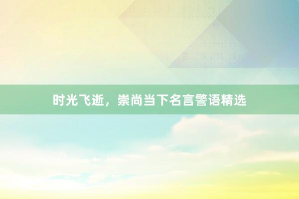 时光飞逝，崇尚当下名言警语精选