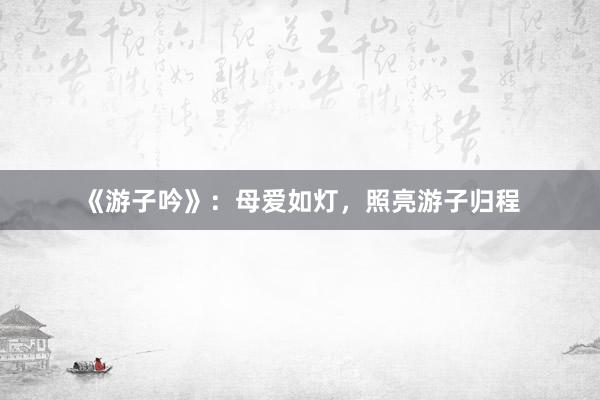 《游子吟》：母爱如灯，照亮游子归程