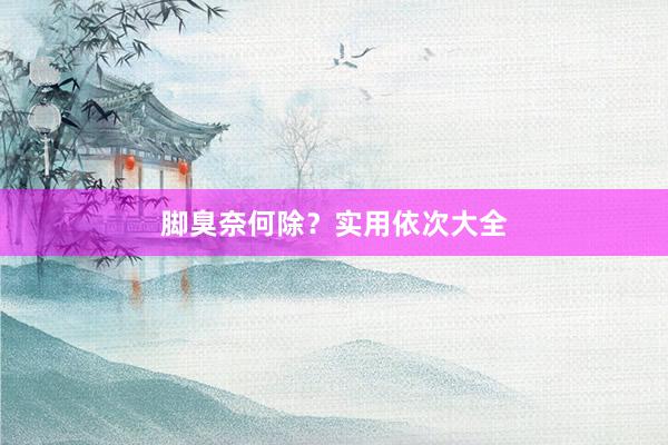 脚臭奈何除？实用依次大全
