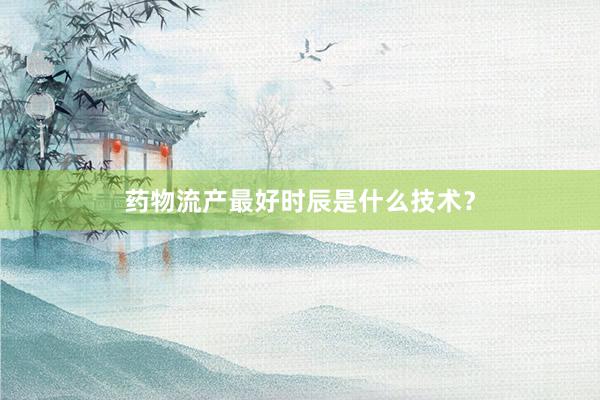 药物流产最好时辰是什么技术？