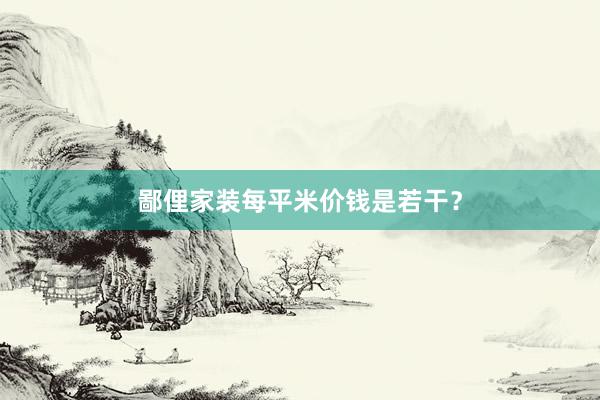 鄙俚家装每平米价钱是若干？