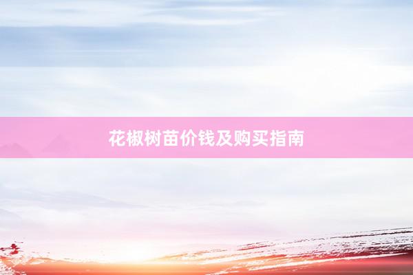 花椒树苗价钱及购买指南