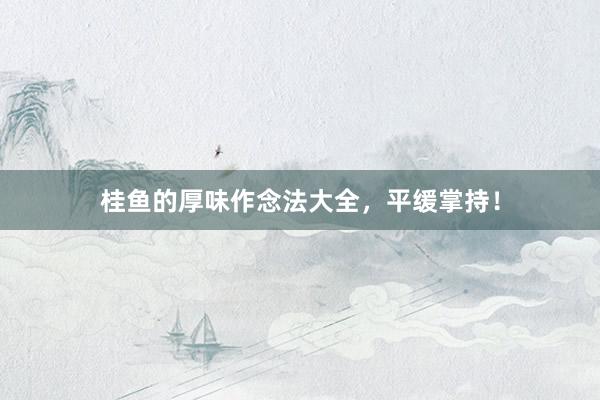 桂鱼的厚味作念法大全，平缓掌持！