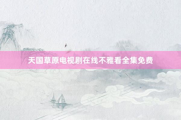 天国草原电视剧在线不雅看全集免费