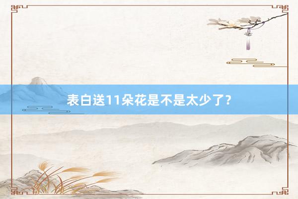 表白送11朵花是不是太少了？