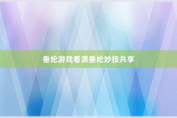 垂纶游戏看漂垂纶妙技共享