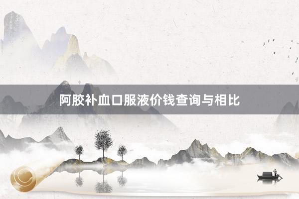 阿胶补血口服液价钱查询与相比